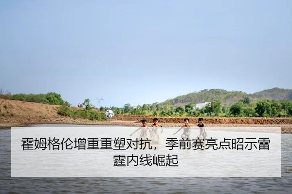 霍姆格伦增重重塑对抗，季前赛亮点昭示雷霆内线崛起
